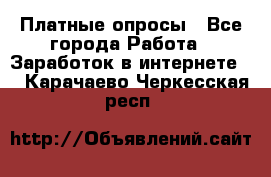 Платные опросы - Все города Работа » Заработок в интернете   . Карачаево-Черкесская респ.